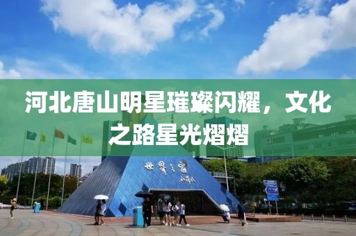 河北唐山明星璀璨閃耀，文化之路星光熠熠