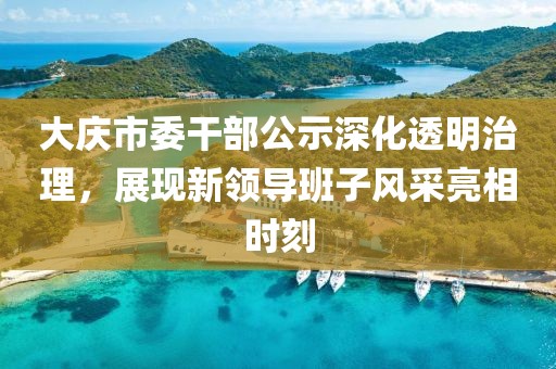 大慶市委干部公示深化透明治理，展現(xiàn)新領(lǐng)導(dǎo)班子風(fēng)采亮相時(shí)刻