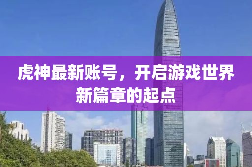 虎神最新賬號(hào)，開(kāi)啟游戲世界新篇章的起點(diǎn)