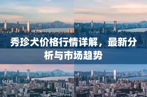 秀珍犬價格行情詳解，最新分析與市場趨勢