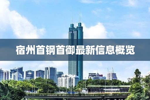 宿州首鋼首御最新信息概覽