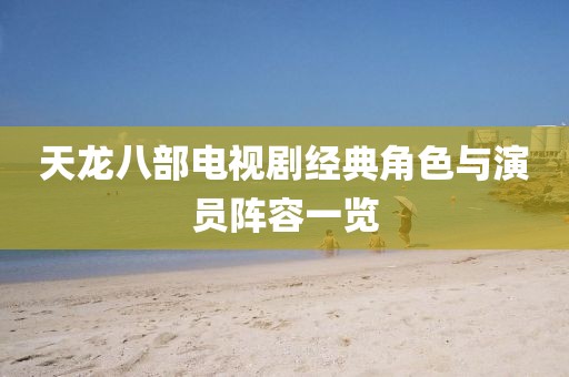 天龍八部電視劇經典角色與演員陣容一覽