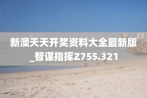 新澳天天開獎資料大全最新版_智謀指揮Z755.321