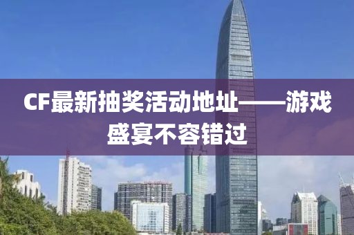 CF最新抽獎活動地址——游戲盛宴不容錯(cuò)過