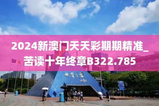 2024新澳門(mén)天天彩期期精準(zhǔn)_苦讀十年終章B322.785