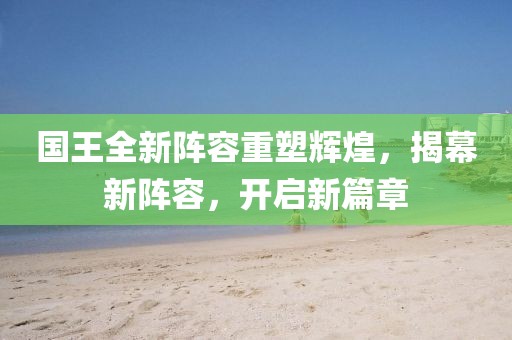 國王全新陣容重塑輝煌，揭幕新陣容，開啟新篇章