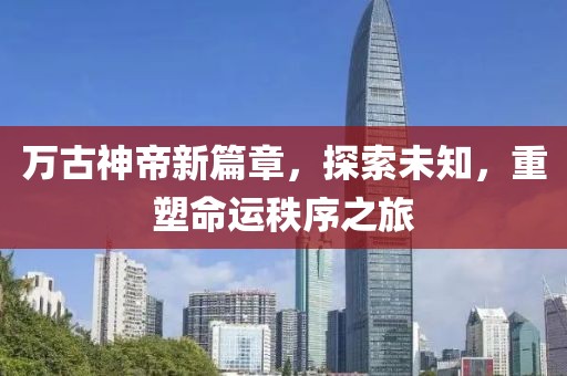 萬(wàn)古神帝新篇章，探索未知，重塑命運(yùn)秩序之旅
