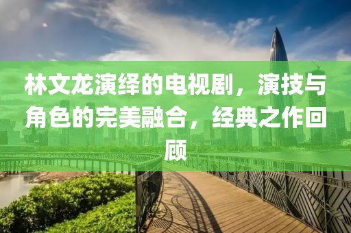 林文龍演繹的電視劇，演技與角色的完美融合，經(jīng)典之作回顧