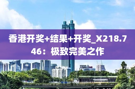 香港開獎+結(jié)果+開獎_X218.746：極致完美之作