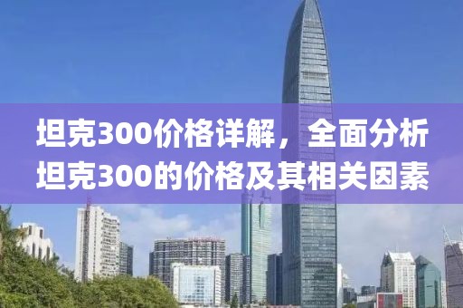 坦克300價(jià)格詳解，全面分析坦克300的價(jià)格及其相關(guān)因素