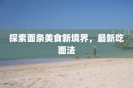 探索面條美食新境界，最新吃面法