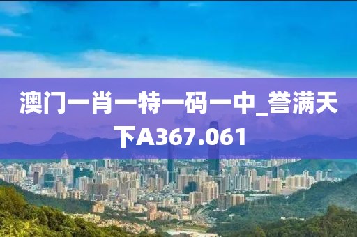 澳門一肖一特一碼一中_譽(yù)滿天下A367.061