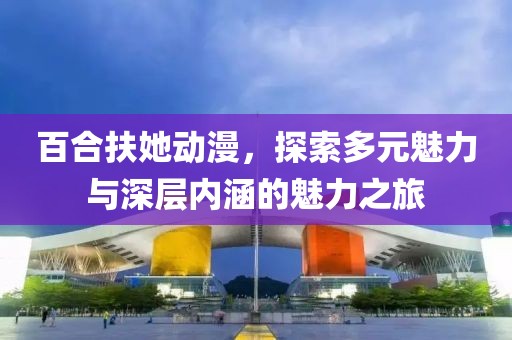 百合扶她動漫，探索多元魅力與深層內(nèi)涵的魅力之旅