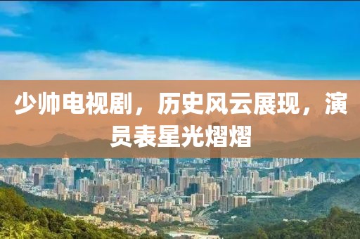 少帥電視劇，歷史風(fēng)云展現(xiàn)，演員表星光熠熠