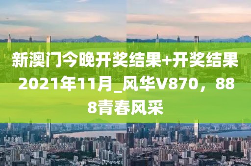 新澳門今晚開獎結(jié)果+開獎結(jié)果2021年11月_風(fēng)華V870，888青春風(fēng)采