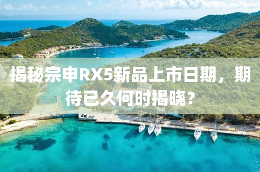 揭秘宗申RX5新品上市日期，期待已久何時(shí)揭曉？