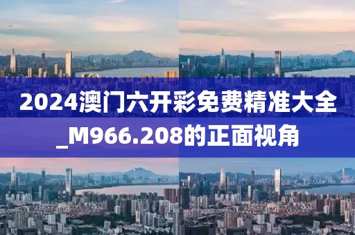 2024澳門六開彩免費(fèi)精準(zhǔn)大全_M966.208的正面視角