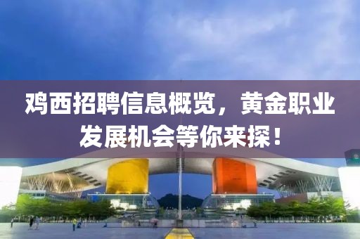 雞西招聘信息概覽，黃金職業(yè)發(fā)展機(jī)會(huì)等你來(lái)探！