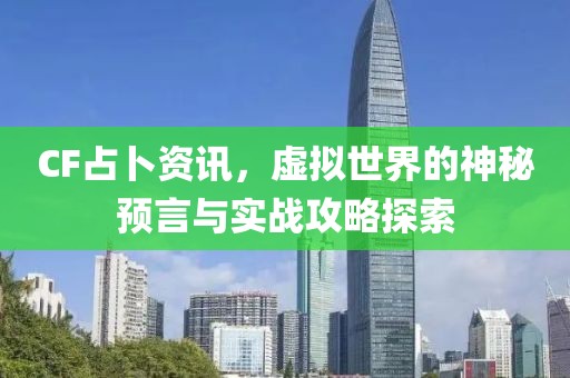CF占卜資訊，虛擬世界的神秘預(yù)言與實(shí)戰(zhàn)攻略探索