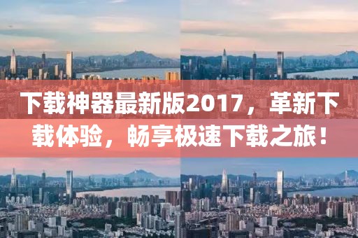 下載神器最新版2017，革新下載體驗，暢享極速下載之旅！