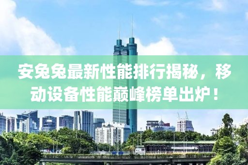 安兔兔最新性能排行揭秘，移動(dòng)設(shè)備性能巔峰榜單出爐！