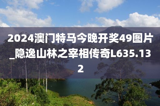 2024澳門特馬今晚開獎49圖片_隱逸山林之宰相傳奇L635.132