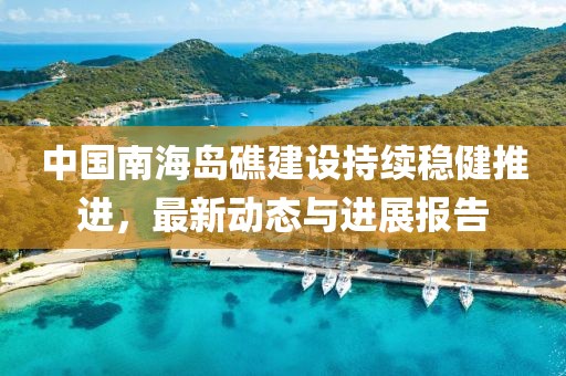 中國南海島礁建設(shè)持續(xù)穩(wěn)健推進，最新動態(tài)與進展報告