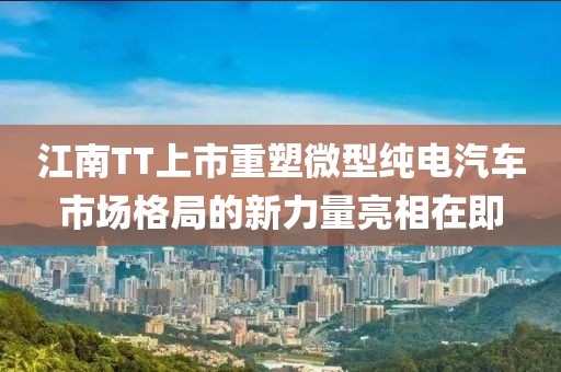 江南TT上市重塑微型純電汽車市場格局的新力量亮相在即