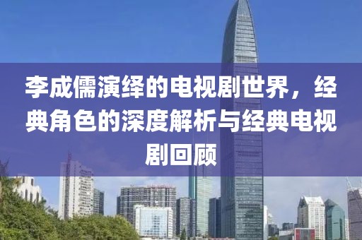 李成儒演繹的電視劇世界，經(jīng)典角色的深度解析與經(jīng)典電視劇回顧