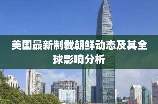 美國最新制裁朝鮮動態(tài)及其全球影響分析