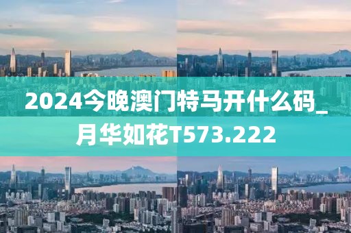 2024今晚澳門特馬開什么碼_月華如花T573.222