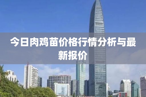 今日肉雞苗價格行情分析與最新報價