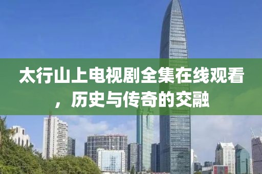 太行山上電視劇全集在線觀看，歷史與傳奇的交融