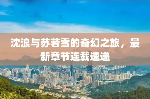 沈浪與蘇若雪的奇幻之旅，最新章節(jié)連載速遞