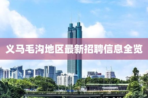 義馬毛溝地區(qū)最新招聘信息全覽