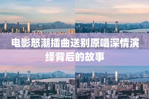電影怒潮插曲送別原唱深情演繹背后的故事