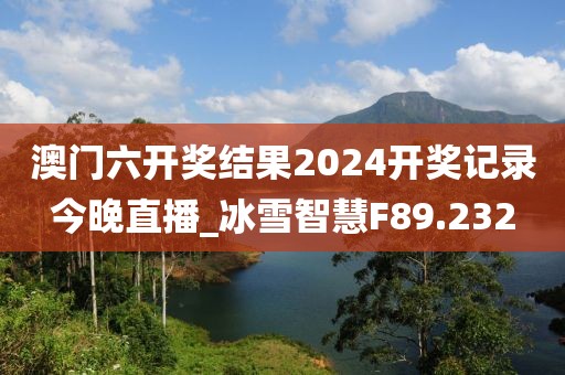 澳門六開獎結果2024開獎記錄今晚直播_冰雪智慧F89.232