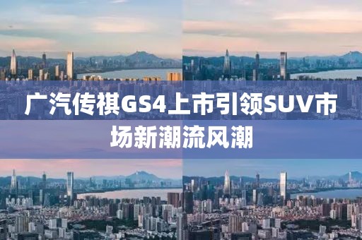 廣汽傳祺GS4上市引領(lǐng)SUV市場新潮流風(fēng)潮