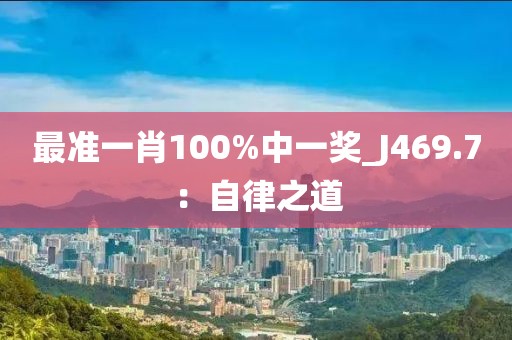 最準(zhǔn)一肖100%中一獎_J469.7：自律之道