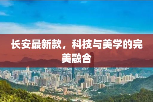 長安最新款，科技與美學(xué)的完美融合