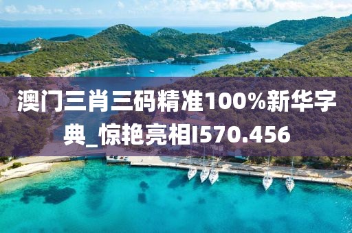 澳門(mén)三肖三碼精準(zhǔn)100%新華字典_驚艷亮相I570.456