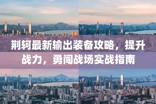 荊軻最新輸出裝備攻略，提升戰(zhàn)力，勇闖戰(zhàn)場實戰(zhàn)指南