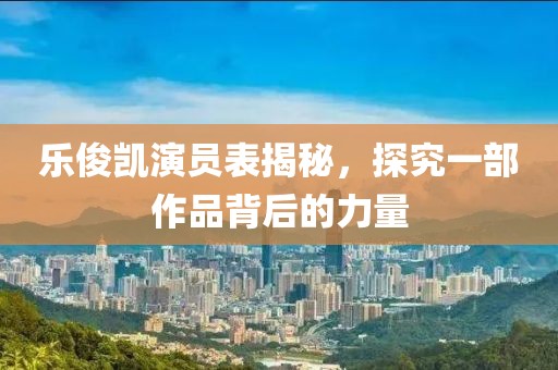 樂(lè)俊凱演員表揭秘，探究一部作品背后的力量