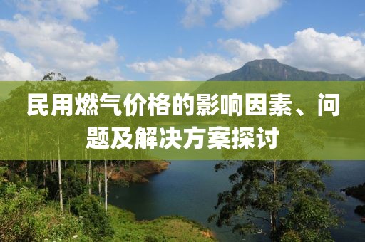 民用燃?xì)鈨r格的影響因素、問題及解決方案探討