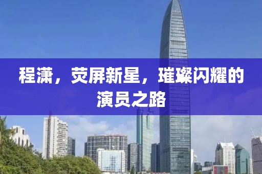 程瀟，熒屏新星，璀璨閃耀的演員之路