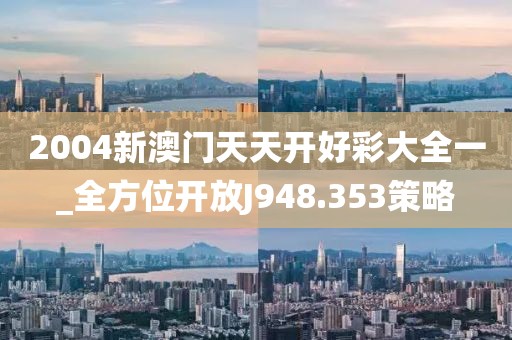 2004新澳門(mén)天天開(kāi)好彩大全一_全方位開(kāi)放J948.353策略