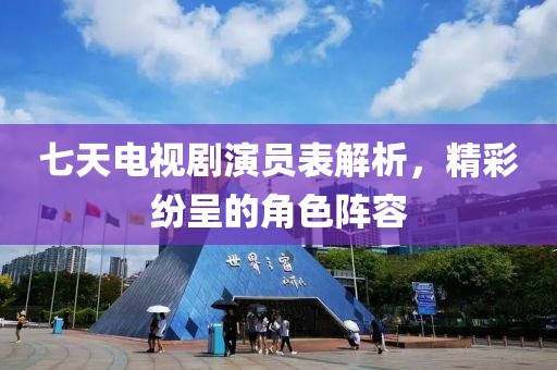 七天電視劇演員表解析，精彩紛呈的角色陣容