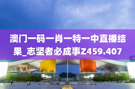 澳門(mén)一碼一肖一特一中直播結(jié)果_志堅(jiān)者必成事Z459.407