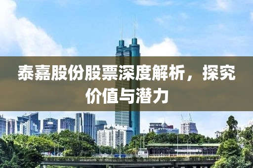 泰嘉股份股票深度解析，探究?jī)r(jià)值與潛力