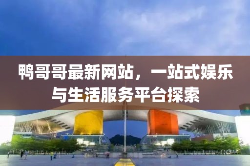 鴨哥哥最新網(wǎng)站，一站式娛樂與生活服務(wù)平臺探索